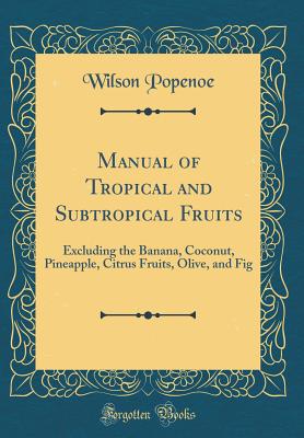 Manual of Tropical and Subtropical Fruits: Excluding the Banana, Coconut, Pineapple, Citrus Fruits, Olive, and Fig (Classic Reprint) - Popenoe, Wilson