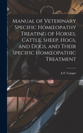Manual of Veterinary Specific Homoeopathy Treating of Horses, Cattle, Sheep, Hogs, and Dogs, and Their Specific Homoeopathic Treatment