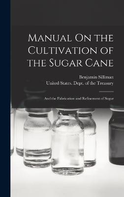 Manual On the Cultivation of the Sugar Cane: And the Fabrication and Refinement of Sugar - United States Dept of the Treasury (Creator), and Silliman, Benjamin