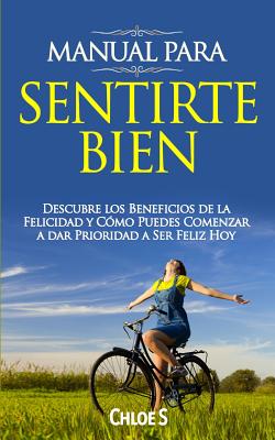 Manual Para Sentirte Bien: Descubre Los Beneficios de la Felicidad Y C?mo Puedes Comenzar a Dar Prioridad a Ser Feliz Hoy - S, Chloe