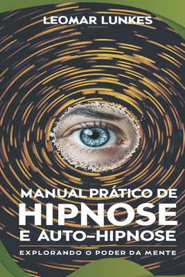 Manual Prtico de Hipnose e Auto-Hipnose: Explorando o Poder da Mente - Lunkes, Leomar