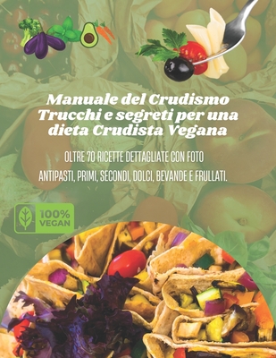 Manuale del Crudismo - Trucchi e segreti per una dieta Crudista Vegana: Oltre 70 ricette dettagliate con Foto per antipasti, primi, secondi, dolci, bevande e frullati. Ricette salutari per crudisti, fruttariani, vegani, vegetariani, amanti del benessere - Solari, Enrico