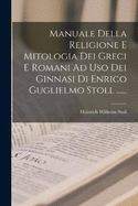 Manuale Della Religione E Mitologia Dei Greci E Romani Ad Uso Dei Ginnasi Di Enrico Guglielmo Stoll ......