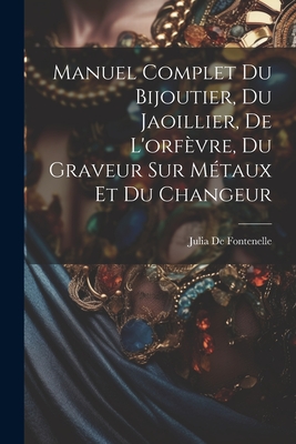 Manuel Complet Du Bijoutier, Du Jaoillier, de L'Orfevre, Du Graveur Sur Metaux Et Du Changeur - De Fontenelle, Julia