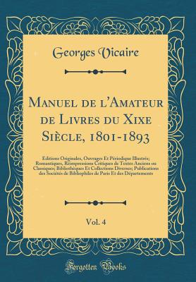 Manuel de l'Amateur de Livres Du Xixe Sicle, 1801-1893, Vol. 4: ditions Originales, Ouvrages Et Priodique Illustrs; Romantiques, Rimpressions Critiques de Textes Anciens Ou Classiques; Bibliothques Et Collections Diverses; Publications Des Soc - Vicaire, Georges