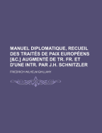 Manuel Diplomatique, Recueil Des Traites de Paix Europeens [&C.] Augmente de Tr. Fr. Et D'Une Intr. Par J.H. Schnitzler