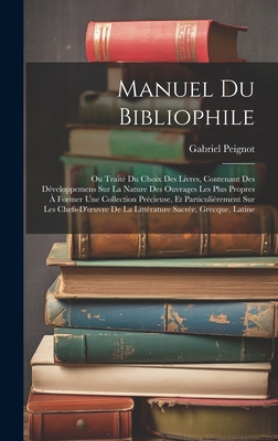 Manuel Du Bibliophile: Ou Trait Du Choix Des Livres, Contenant Des Dveloppemens Sur La Nature Des Ouvrages Les Plus Propres  Former Une Collection Prcieuse, Et Particulirement Sur Les Chefs-D'oeuvre De La Littrature Sacre, Grecque, Latine - Peignot, Gabriel