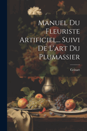 Manuel Du Fleuriste Artificiel... Suivi De L'art Du Plumassier