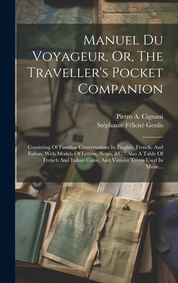 Manuel Du Voyageur, Or, the Traveller's Pocket Companion: Consisting of Familiar Conversations in English, French, and Italian, with Models of Letters, Notes, &C.: Also a Table of French and Italian Coins, and Various Terms Used in Music... - St?phanie F?licit? Genlis (Comtesse D (Creator), and Pietro a Cignani (Creator)