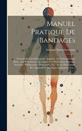 Manuel Pratique de Bandages: Traitant de L'Art Deligatoire Applique Au Traitement Des Plaies, Aux Pansements Qu'exigent Les Medications Externes, Exutoires, Phlebotomie, Hemostasie, Etc., de La Description Des Appareils Et Bandages Appropries Aux...