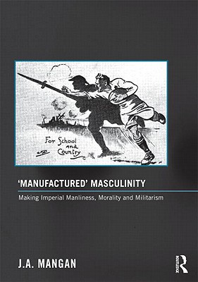 'Manufactured' Masculinity: Making Imperial Manliness, Morality and Militarism - Mangan, J. A.