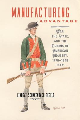 Manufacturing Advantage: War, the State, and the Origins of American Industry, 1776-1848 - Schakenbach Regele, Lindsay