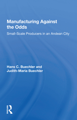 Manufacturing Against the Odds: The Dynamics of Gender, Class, and Economic Crises Among Small-Scale Producers - Buechler, Hans