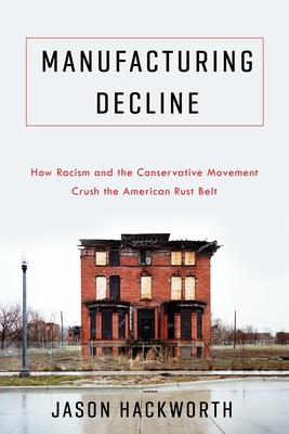 Manufacturing Decline: How Racism and the Conservative Movement Crush the American Rust Belt - Hackworth, Jason