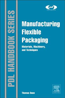 Manufacturing Flexible Packaging: Materials, Machinery, and Techniques - Dunn, Thomas