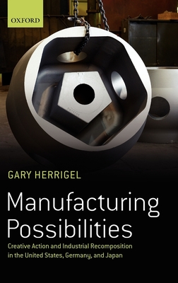 Manufacturing Possibilities: Creative Action and Industrial Recomposition in the United States, Germany, and Japan - Herrigel, Gary