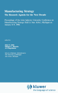 Manufacturing Strategy: The Research Agenda for the Next Decade Proceedings of the Joint Industry University Conference on Manufacturing Strategy Held in Ann Arbor, Michigan on January 8-9, 1990