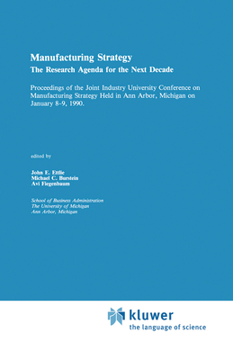 Manufacturing Strategy: The Research Agenda for the Next Decade Proceedings of the Joint Industry University Conference on Manufacturing Strategy Held in Ann Arbor, Michigan on January 8-9, 1990 - Ettlie, John E (Editor), and Burstein, Michael (Editor), and Fiegenbaum, Avi (Editor)