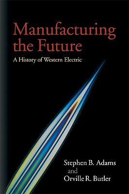 Manufacturing the Future: A History of Western Electric - Adams, Stephen B, PhD, and Butler, Orville R