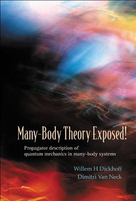 Many-Body Theory Exposed!: Propagator Description of Quantum Mechanics in Many-Body Systems - Dickhoff, Willem Hendrik, and Van Neck, Dimitri V Y