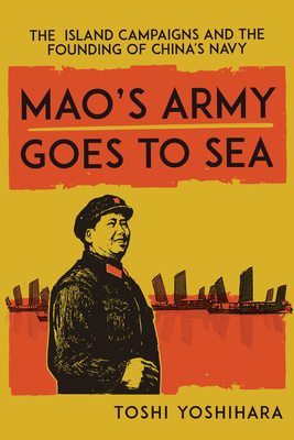 Mao's Army Goes to Sea: The Island Campaigns and the Founding of China's Navy - Yoshihara, Toshi