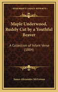 Maple Underwood, Rudely Cut by a Youthful Beaver: A Collection of Infant Verse (1884)