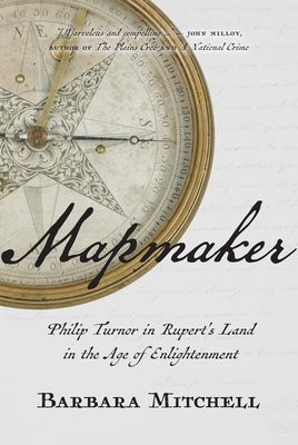 Mapmaker: Philip Turnor in Rupert's Land in the Age of Enlightenment - Mitchell, Barbara