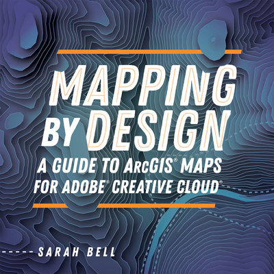 Mapping by Design: A Guide to ArcGIS Maps for Adobe Creative Cloud - Bell, Sarah