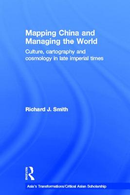 Mapping China and Managing the World: Culture, Cartography and Cosmology in Late Imperial Times - Smith, Richard J.