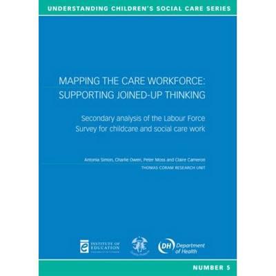 Mapping the Care Workforce: Supporting Joined-Up Thinking - Simon, Antonia, and Owen, Charlie, and Moss, Peter, Professor