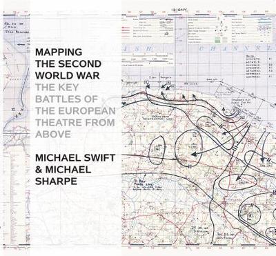 Mapping The Second World War: The Key Battles of the European Theatre from Above - Sharpe, Michael, and Swift, Michael