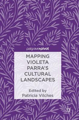 Mapping Violeta Parra's Cultural Landscapes - Vilches, Patricia (Editor)