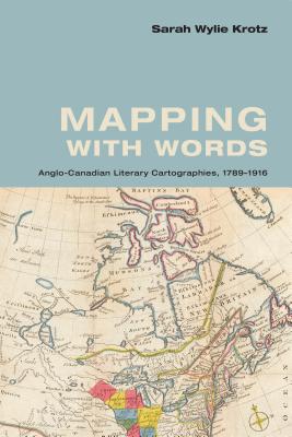 Mapping with Words: Anglo-Canadian Literary Cartographies, 1789-1916 - Krotz, Sarah Wylie