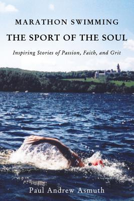 Marathon Swimming the Sport of the Soul: Inspiring Stories of Passion, Faith, and Grit - Asmuth, Paul Andrew