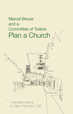 Marcel Breuer and a Committee of Twelve Plan a Church: A Monastic Memoir - Thimmesh, Hilary