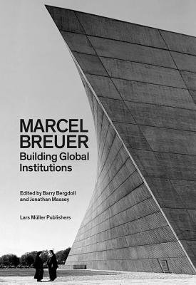 Marcel Breuer: Building Global Institutions - Bergdoll, Barry (Editor), and Massey, Jonathan (Contributions by), and Nordenson, Guy (Contributions by)