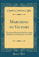 Marching to Victory: The Second Period of the War of the Rebellion, Including the Year 1863 (Classic Reprint)