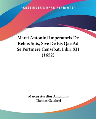 Marci Antonini Imperatoris De Rebus Suis, Sive De Eis Qae Ad Se Pertinere Censebat, Libri XII (1652) - Antoninus, Marcus Aurelius, and Gatakeri, Thomas