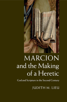 Marcion and the Making of a Heretic: God and Scripture in the Second Century - Lieu, Judith M