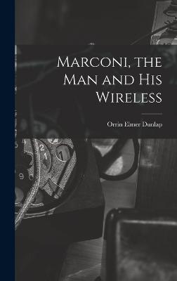 Marconi, the man and his Wireless - Dunlap, Orrin Elmer