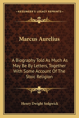 Marcus Aurelius: A Biography Told As Much As May Be By Letters, Together With Some Account Of The Stoic Religion - Sedgwick, Henry Dwight