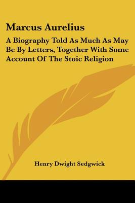 Marcus Aurelius: A Biography Told As Much As May Be By Letters, Together With Some Account Of The Stoic Religion - Sedgwick, Henry Dwight
