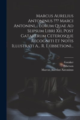 Marcus Aurelius Antoninus Marci Antonini, ... Eorum Quae Ad Seipsum Libri Xii, Post Gatakerum Ceterosque Recogniti Et Notis Illustrati A... R. I. (ibbetson)... - Antoninus, Marcus Aurelius, and Ibbetson, and Gataker