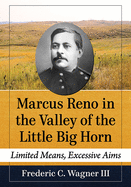 Marcus Reno in the Valley of the Little Big Horn: Limited Means, Excessive Aims