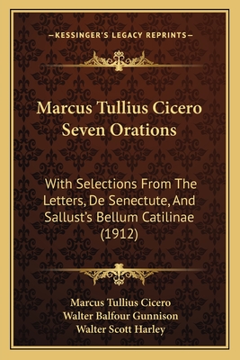 Marcus Tullius Cicero Seven Orations: With Selections from the Letters, de Senectute, and Sallust's Bellum Catilinae (1912) - Cicero, Marcus Tullius, and Gunnison, Walter Balfour (Editor), and Harley, Walter Scott (Editor)