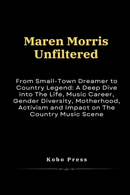 Maren Morris Unfiltered: From Small-Town Dreamer to Country Legend: A Deep Dive into The Life, Music Career, Gender Diversity, Motherhood, Activism and Impact on The Country Music Scene - Press, Kobo