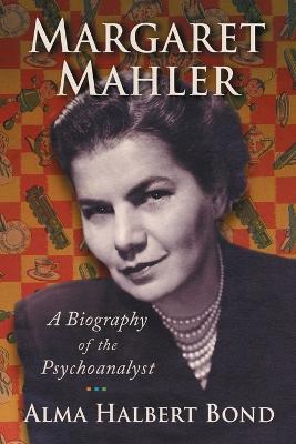 Margaret Mahler: A Biography of the Psychoanalyst - Bond, Alma Halbert