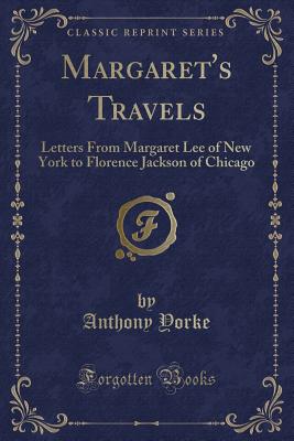 Margaret's Travels: Letters from Margaret Lee of New York to Florence Jackson of Chicago (Classic Reprint) - Yorke, Anthony