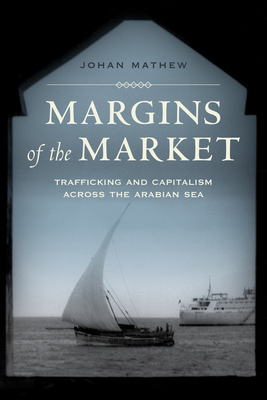 Margins of the Market: Trafficking and Capitalism Across the Arabian Sea Volume 24 - Mathew, Johan