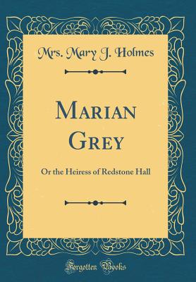 Marian Grey: Or the Heiress of Redstone Hall (Classic Reprint) - Holmes, Mrs Mary J